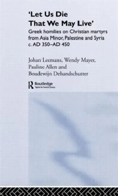 'Let Us Die That We May Live': Greek Homilies on Christian Martyrs from Asia Minor, Palestine and Syria C.350-C.450 AD by Pauline Allen, Boudewijn Dehandschutter, Johan Leemans
