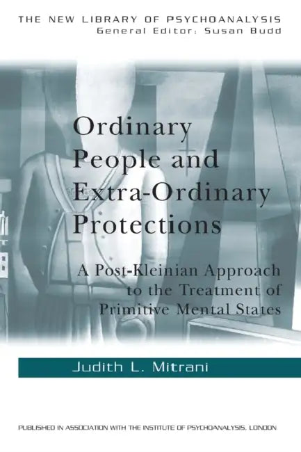 Ordinary People and Extra-Ordinary Protections: A Post-Kleinian Approach to the Treatment of Primitive Mental States by Judith L. Mitrani