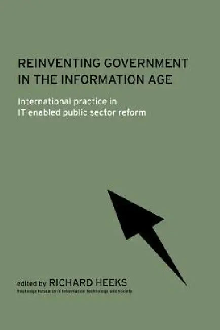 Reinventing Government in the Information Age: International Practice in It-Enabled Public Sector Reform by Richard Heeks