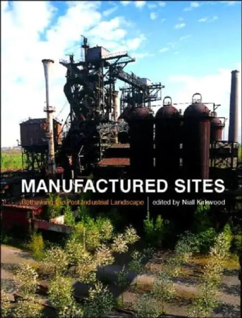 Manufactured Sites: Rethinking the Post-Industrial Landscape by Niall Kirkwood