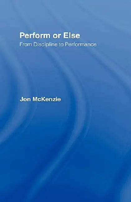 Perform or Else: From Discipline to Performance by Jon Mckenzie