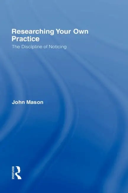 Researching Your Own Practice: The Discipline of Noticing by John Mason
