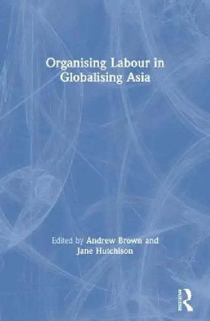 Organising Labour in Globalising Asia by Andrew Brown