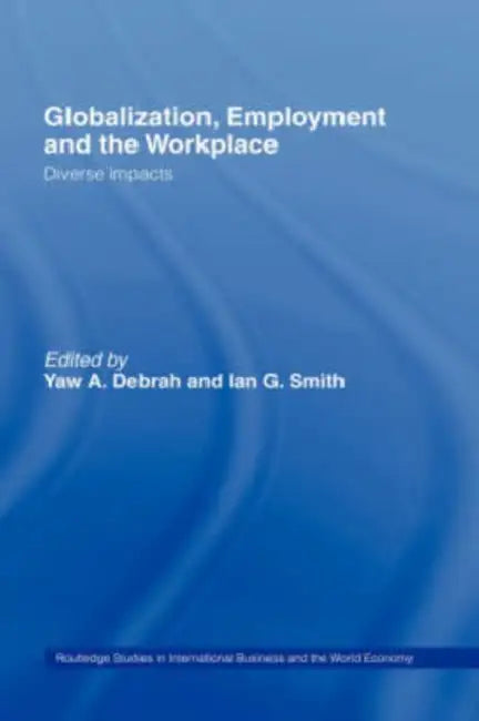 Globalization, Employment and the Workplace: Diverse Impacts by Yaw a. Debrah, Ian G. Smith