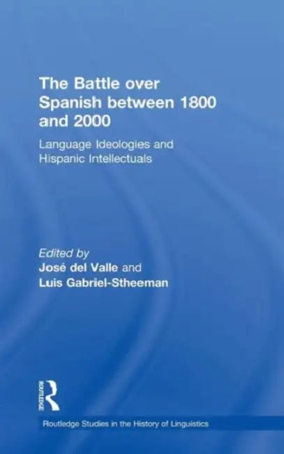 The Battle Over Spanish Between 1800 and 2000: Language & Ideologies and Hispanic Intellectuals by Luis Gabriel-Stheeman, José del Valle