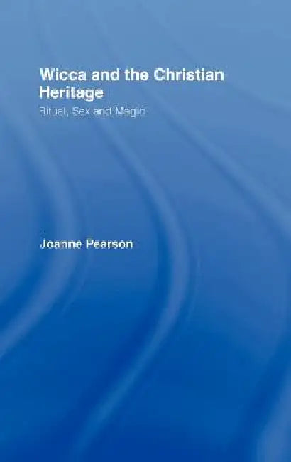 Wicca And The Christian Heritage: Ritual, Sex And Magic by Joanne Pearson