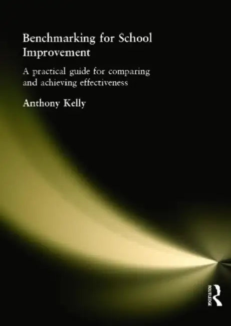 Benchmarking for School Improvement: A Practical Guide for Comparing and Achieving Effectiveness by Anthony Kelly