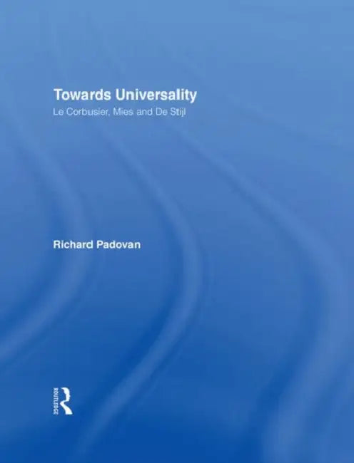 Towards Universality: Le Corbusier, Mies and De Stijl by Richard Padovan