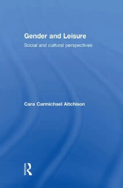 Gender and Leisure: Social and Cultural Perspectives by Cara Carmichael Aitchison