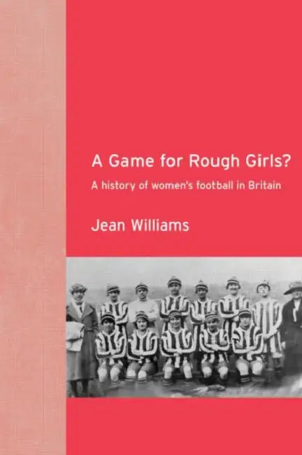 A Game for Rough Girls?: A History of Women's Football in Britain by Jean Williams