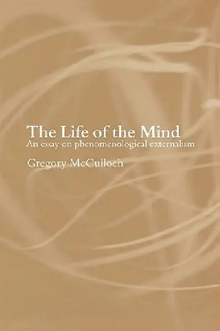 The Life of the Mind: An Essay on Phenomenological Externalism by Gregory McCulloch