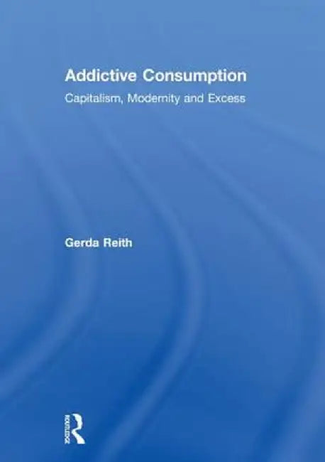 Addictive Consumption: Capitalism, Modernity and Excess by Gerda Reith
