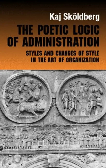 The Poetic Logic of Administration: Styles and Changes of Style in the Art of Organizing by Kaj Skoldberg