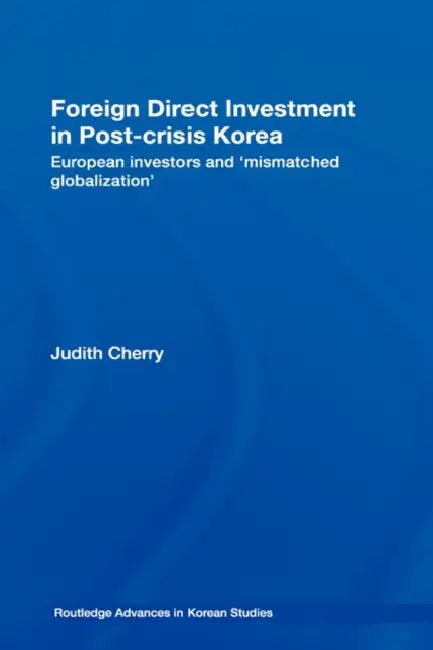 Foreign Direct Investment in Post-Crisis Korea: European Investors and 'Mismatched Globalization' by Judith Cherry