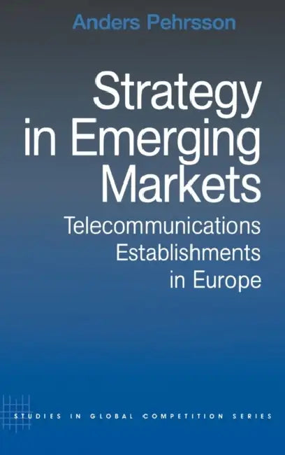 Strategy in Emerging Markets: Telecommunications Establishments in Europe by Anders Pehrsson