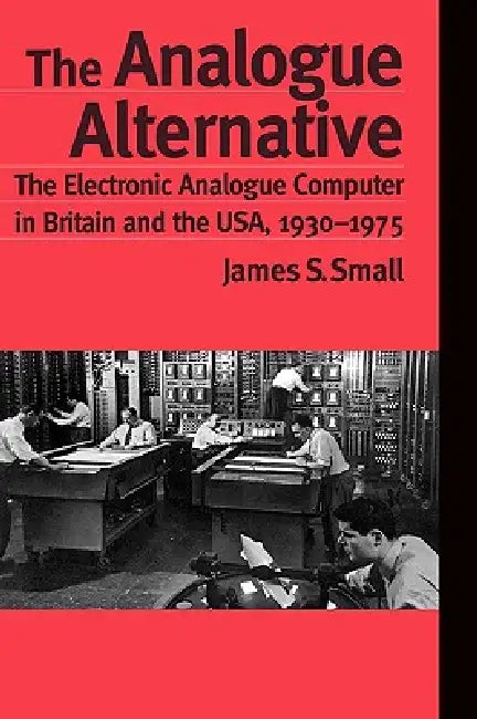 The Analogue Alternative: The Electronic Analogue Computer in Britain and the Usa, 1930-1975 by James S. Small