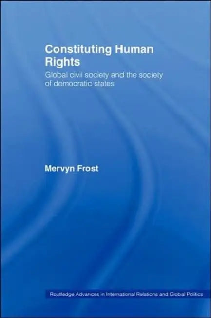 Constituting Human Rights: Global Civil Society and the Society of Democratic States by Mervyn Frost
