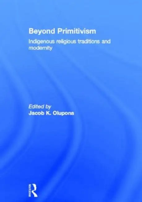 Beyond Primitivism: Indigenous Religious Traditions and Modernity by Jacob K. Olupona