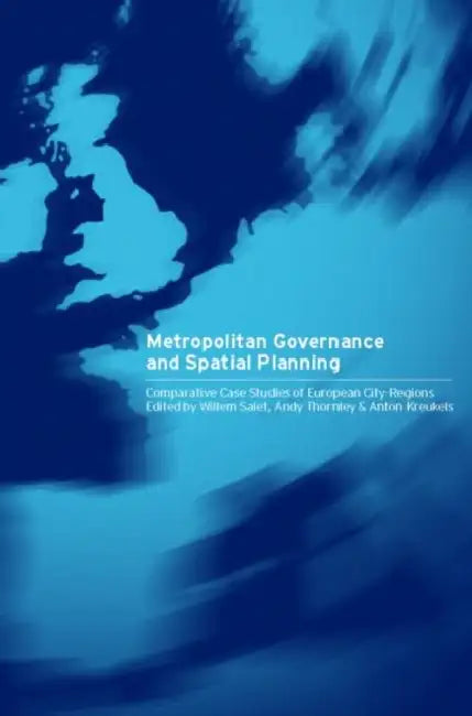 Metropolitan Governance and Spatial Planning: Comparative Case Studies of European City-Regions by Anton Kreukels, Willem Salet, Andy Thornley