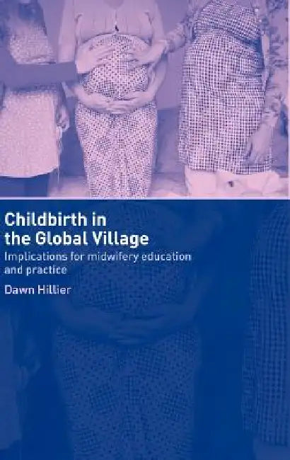 Childbirth in the Global Village: Implications for Midwifery Education and Practice by Dawn Hillier