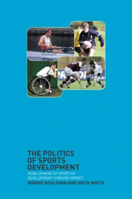 The Politics of Sports Development: Development of Sport or Development Through Sport? by Barrie Houlihan, Anita White