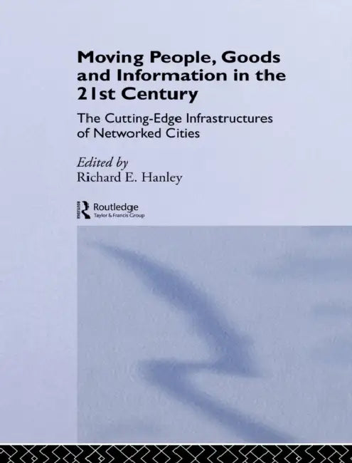Moving People, Goods and Information in the 21st Century: The Cutting-Edge Infrastructures of Networked Cities by Richard Hanley