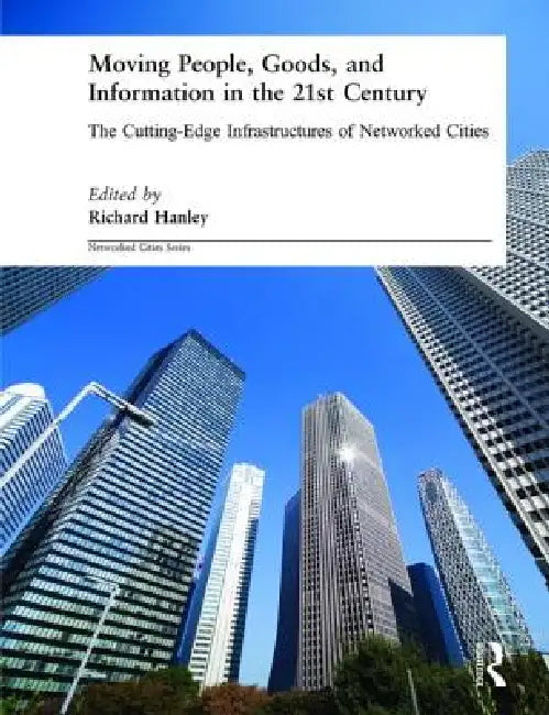 Moving People, Goods and Information in the 21st Century: The Cutting-Edge Infrastructures of Networked Cities by Richard Hanley