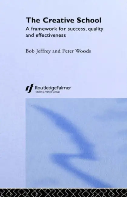 The Creative School: A Framework for Success, Quality and Effectiveness by Bob Jeffrey, Peter Woods