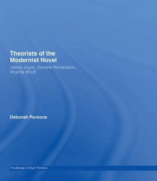 Theorists of the Modernist Novel: James Joyce, Dorothy Richardson and Virginia Woolf by Deborah Parsons