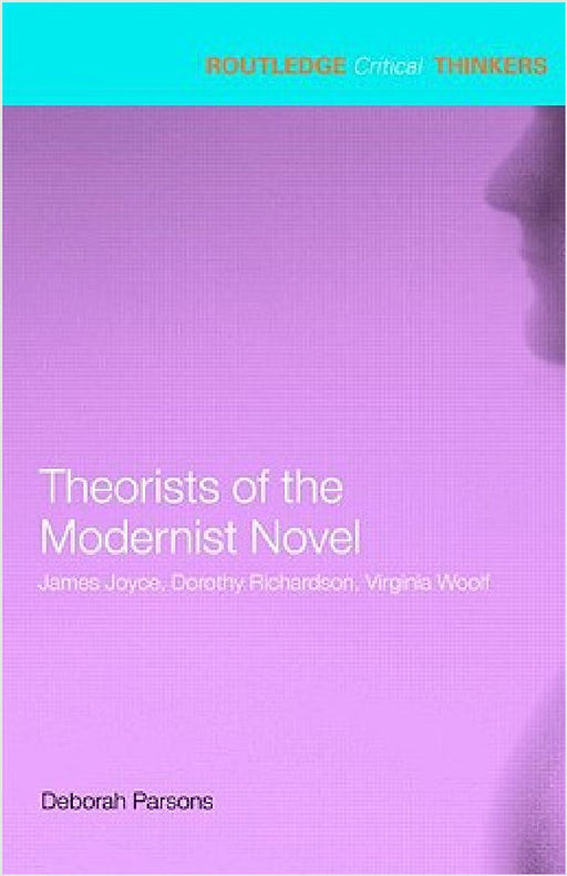 Theorists of the Modernist Novel: James Joyce, Dorothy Richardson, Virginia Woolf by Deborah Parsons