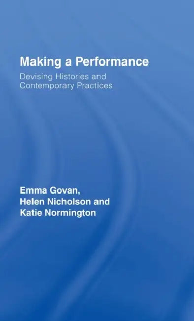 Making a Performance: Devising Histories and Contemporary Practices by Emma Govan, Helen Nicholson, Katie Normington