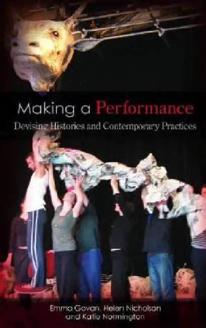 Making a Performance: Devising Histories and Contemporary Practices by Emma Govan