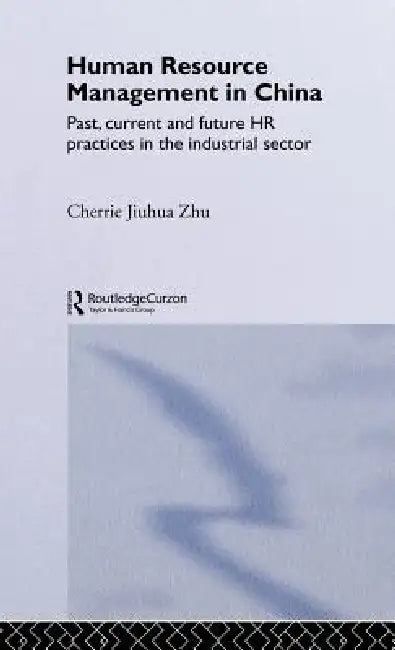 Human Resource Management in China: Past, Current and Future HR Practices in the Industrial Sector by Cherrie Jiuhua Zhu