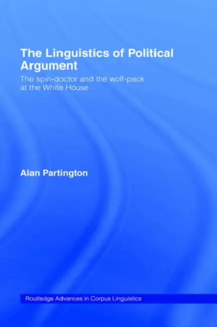 The Linguistics of Political Argument: The Spin-Doctor and the Wolf-Pack at the White House by Alan Partington