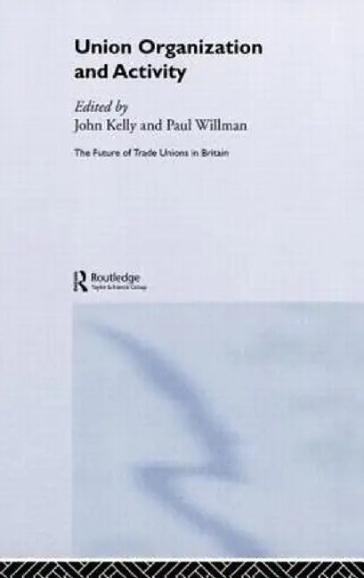 Union Organizing And Activity: The Future of Trades Unions in Britain 2 by John Kelly, Paul Willman