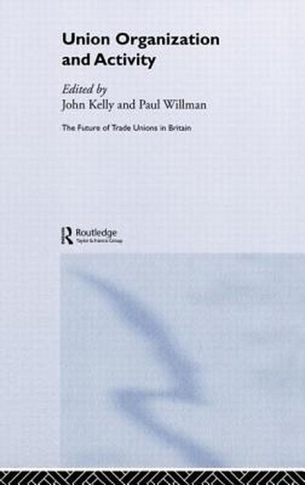 Union Organizing And Activity: The Future of Trades Unions in Britain 2 by John Kelly, Paul Willman