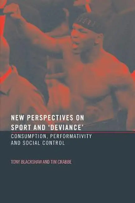 New Perspectives On Sport And Deviance: Consumption, Peformativity and Social Control by Tim Crabbe, Tony Blackshaw
