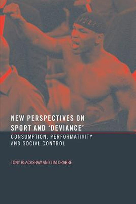 New Perspectives On Sport And Deviance: Consumption, Peformativity and Social Control by Tim Crabbe, Tony Blackshaw
