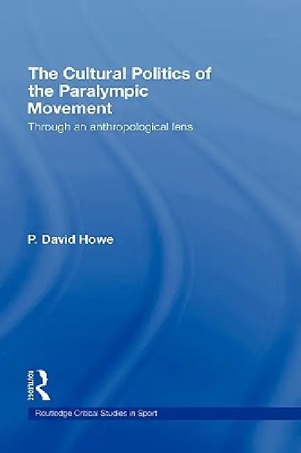 The Cultural Politics of the Paralympic Movement: Through an Anthropological Lens by P. David Howe