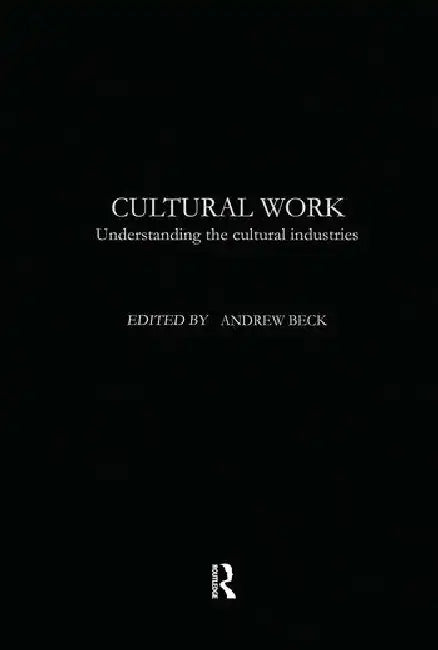 Cultural Work: Understanding the Cultural Industries by Beck Andrew