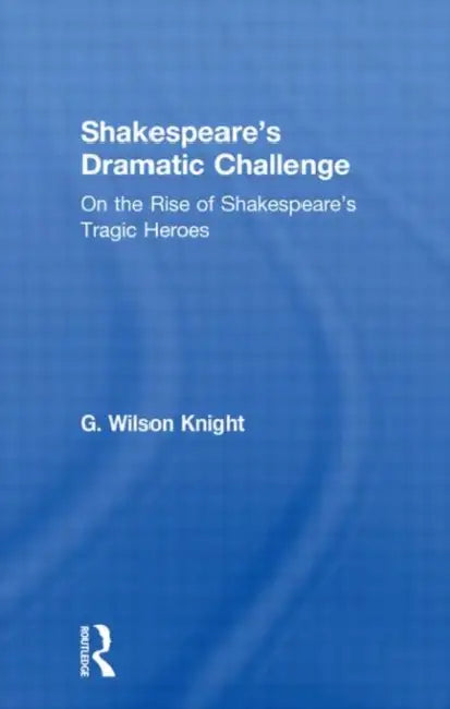 Shakespeare's Dramatic Challenge: On the Rise of Shakespeare's Tragic Heroes by G. Wilson Knight