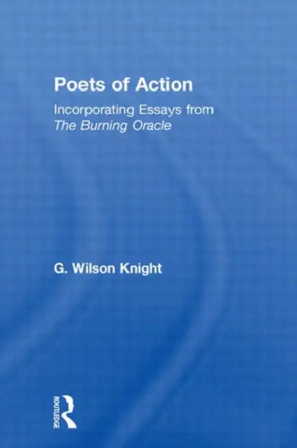 Poets of Action: Incorporating Essays from the Burning Oracle by G. Wilson Knight