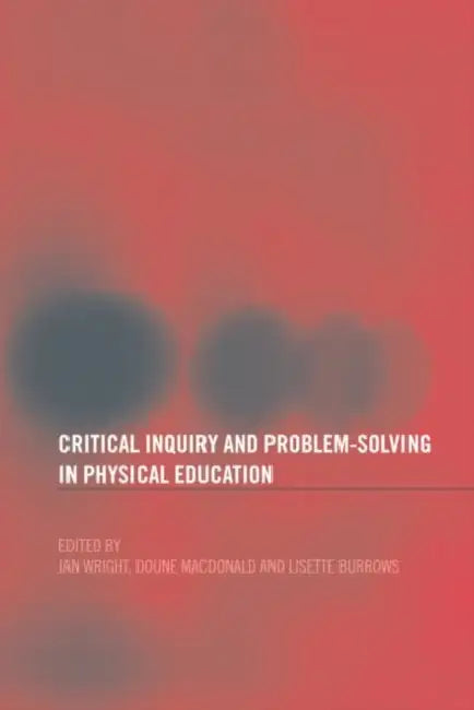 Critical Inquiry and Problem Solving in Physical Education: Working with Students in Schools by Lisette Burrows, Doune MacDonald, Jan Wright