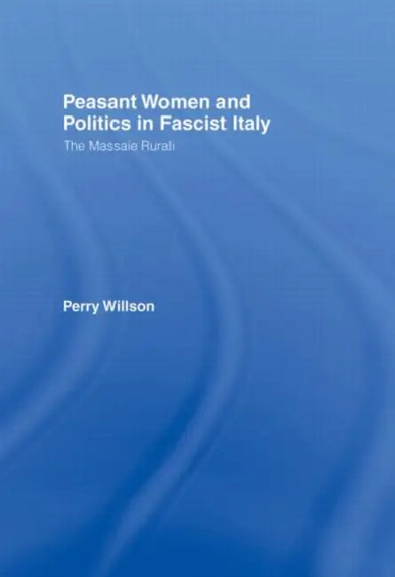 Peasant Women and Politics in Fascist Italy: The Massaie Rurali by Perry Willson