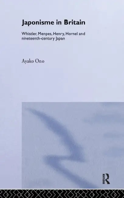 Japonisme in Britain: Whistler, Menpes, Henry, Hornel and nineteenth-century Japan by Ayako Ono