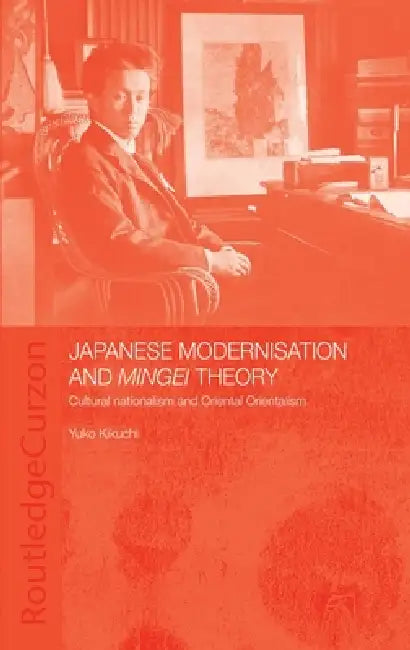 Japanese Modernisation and Mingei Theory: Cultural Nationalism and Oriental Orientalism by Yuko Kikuchi