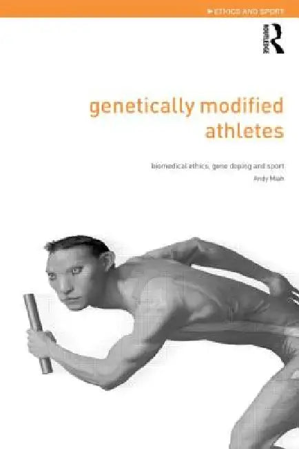 Genetically Modified Athletes: Biomedical Ethics, Gene Doping and Sport by Andy Miah