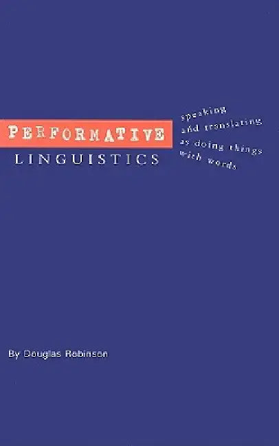 Performative Linguistics: Speaking and Translating as Doing Things with Words by Douglas Robinson