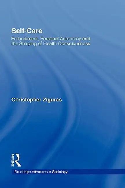 Self-Care: Embodiment, Personal Autonomy and the Shaping of Health Consciousness by Christopher Ziguras