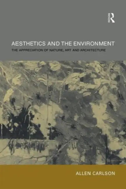 Aesthetics and the Environment: The Appreciation of Nature, Art and Architecture by Allen Carlson